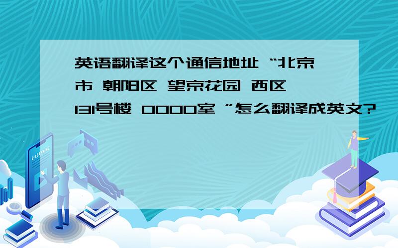 英语翻译这个通信地址 “北京市 朝阳区 望京花园 西区 131号楼 0000室 ”怎么翻译成英文?