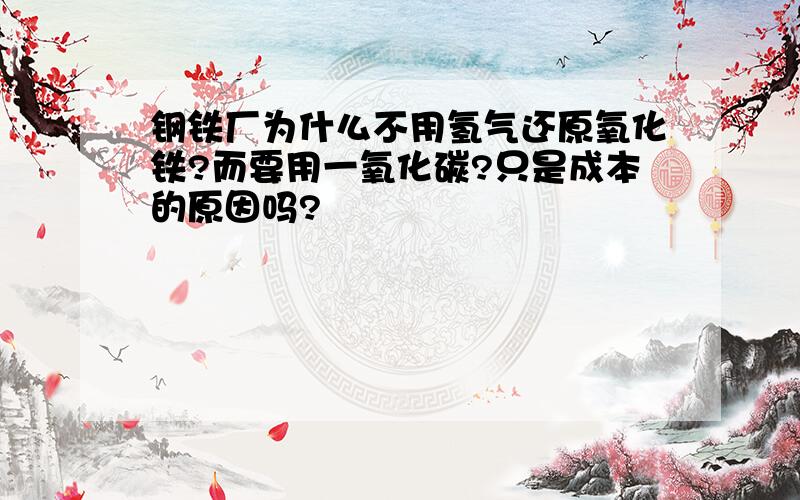 钢铁厂为什么不用氢气还原氧化铁?而要用一氧化碳?只是成本的原因吗?