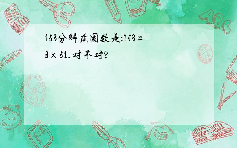 153分解质因数是：153=3×51.对不对?