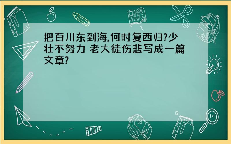 把百川东到海,何时复西归?少壮不努力 老大徒伤悲写成一篇文章?