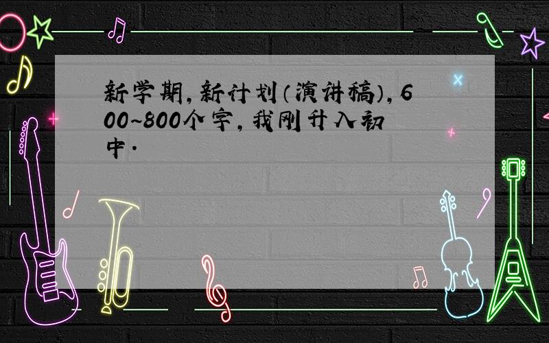 新学期,新计划（演讲稿）,600~800个字,我刚升入初中.