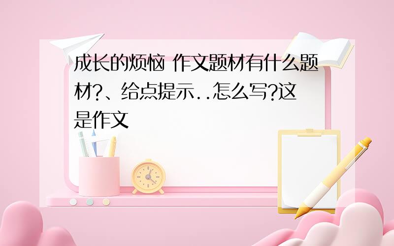 成长的烦恼 作文题材有什么题材?、给点提示..怎么写?这是作文