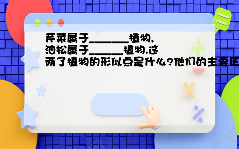 芹菜属于_______植物,油松属于______植物.这两了植物的形似点是什么?他们的主要区别是什么?