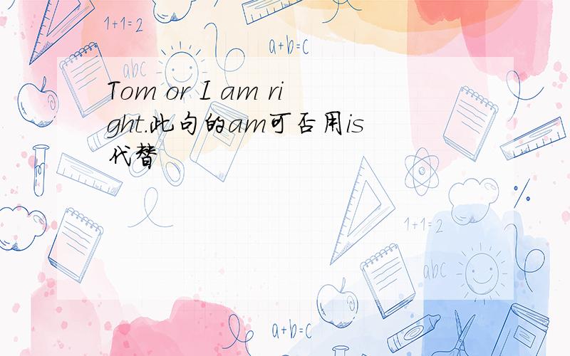 Tom or I am right.此句的am可否用is代替