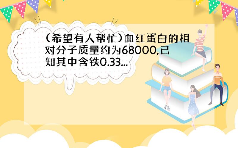 (希望有人帮忙)血红蛋白的相对分子质量约为68000,已知其中含铁0.33...