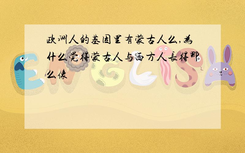 欧洲人的基因里有蒙古人么,为什么觉得蒙古人与西方人长得那么像