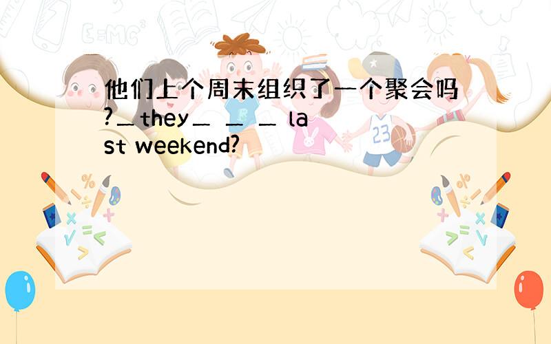 他们上个周末组织了一个聚会吗?＿they＿ ＿ ＿ last weekend?