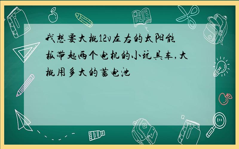 我想要大概12v左右的太阳能板带起两个电机的小玩具车,大概用多大的蓄电池