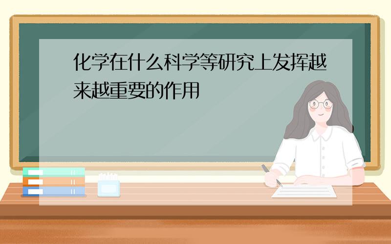 化学在什么科学等研究上发挥越来越重要的作用