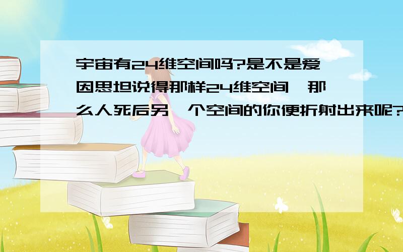 宇宙有24维空间吗?是不是爱因思坦说得那样24维空间,那么人死后另一个空间的你便折射出来呢?人有魂魄吗?它是磁场还是什么