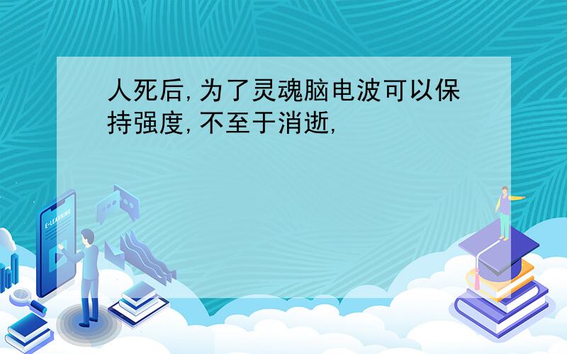 人死后,为了灵魂脑电波可以保持强度,不至于消逝,