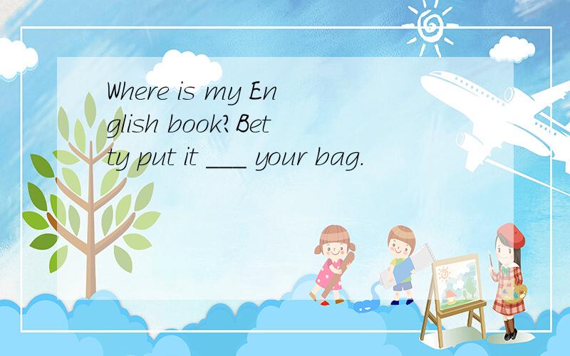 Where is my English book?Betty put it ___ your bag.