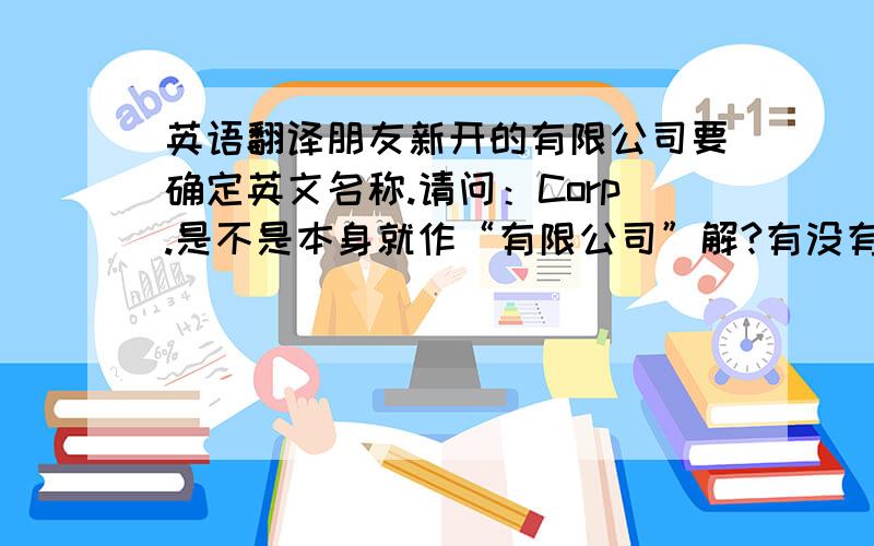 英语翻译朋友新开的有限公司要确定英文名称.请问：Corp.是不是本身就作“有限公司”解?有没有必要再加个LTD?