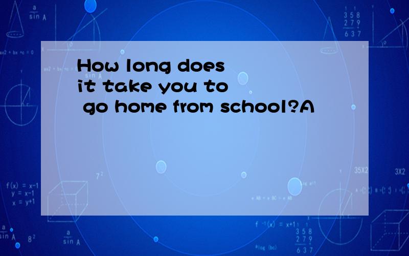 How long does it take you to go home from school?A