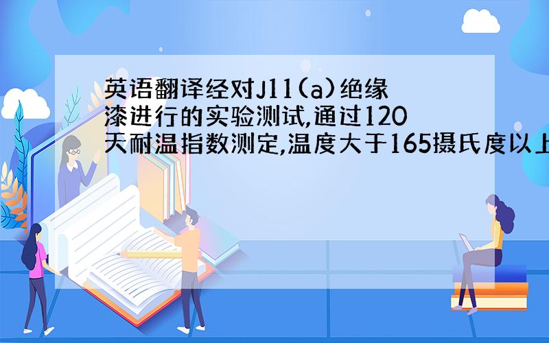 英语翻译经对J11(a)绝缘漆进行的实验测试,通过120天耐温指数测定,温度大于165摄氏度以上,进展顺利.“产品递交测