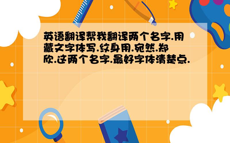 英语翻译帮我翻译两个名字.用藏文字体写.纹身用.宛然.郑欣.这两个名字.最好字体清楚点.