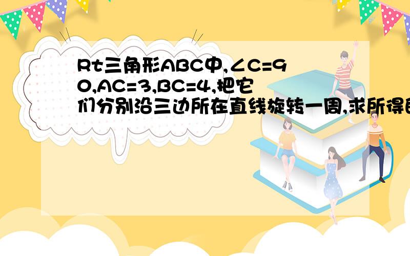 Rt三角形ABC中,∠C=90,AC=3,BC=4,把它们分别沿三边所在直线旋转一周,求所得的三个几何体的全面积?