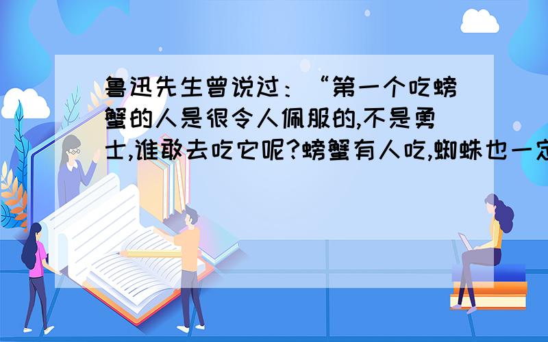 鲁迅先生曾说过：“第一个吃螃蟹的人是很令人佩服的,不是勇士,谁敢去吃它呢?螃蟹有人吃,蜘蛛也一定有人吃过,不过不好吃,所