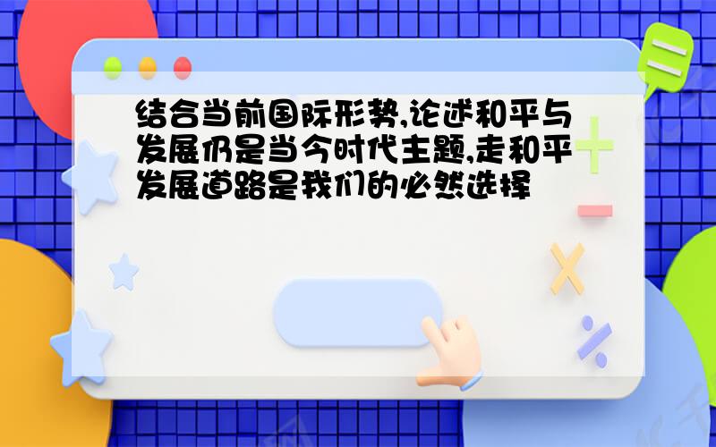 结合当前国际形势,论述和平与发展仍是当今时代主题,走和平发展道路是我们的必然选择