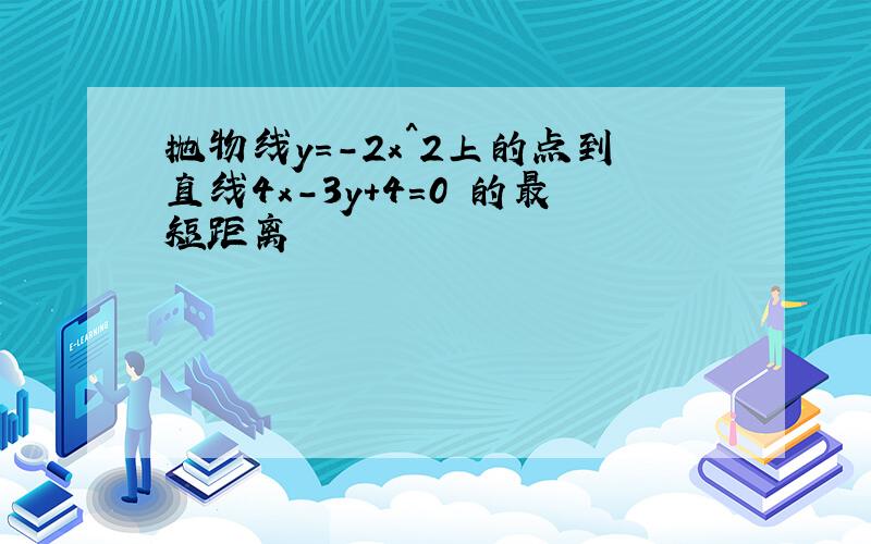 抛物线y=-2x^2上的点到直线4x-3y+4=0 的最短距离