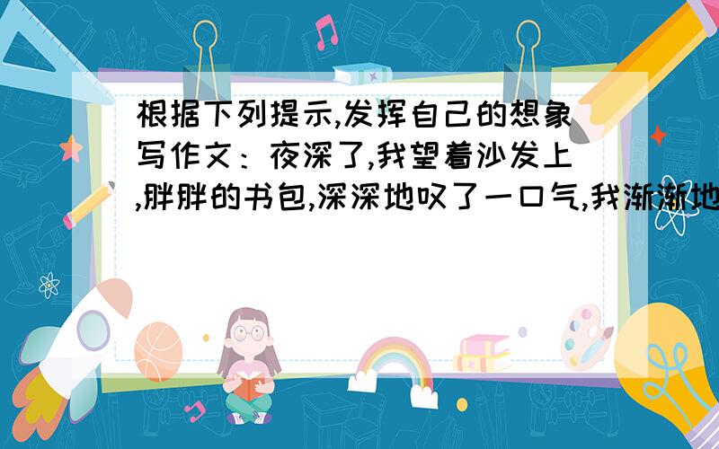 根据下列提示,发挥自己的想象写作文：夜深了,我望着沙发上,胖胖的书包,深深地叹了一口气,我渐渐地睡着