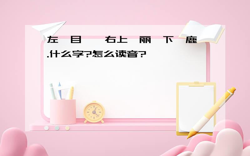 左＂目＂,右上＂丽＂下＂鹿＂.什么字?怎么读音?