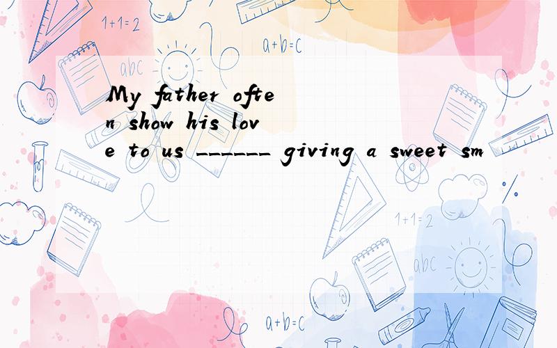 My father often show his love to us ______ giving a sweet sm