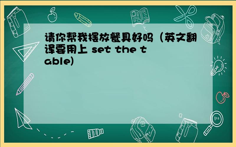 请你帮我摆放餐具好吗（英文翻译要用上 set the table)