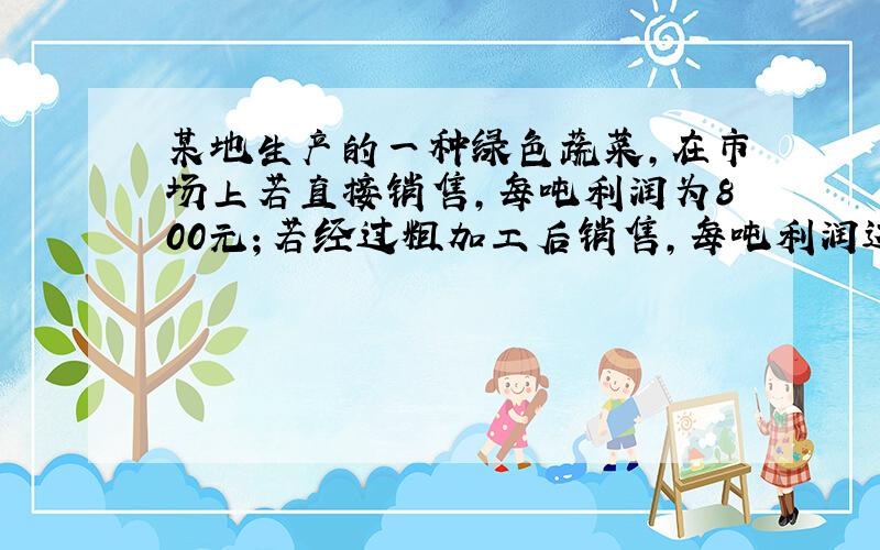 某地生产的一种绿色蔬菜,在市场上若直接销售,每吨利润为800元；若经过粗加工后销售,每吨利润达到4000元；若经过精加工