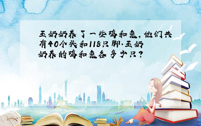 王奶奶养了一些鸡和兔,他们共有40个头和118只脚.王奶奶养的鸡和兔各多少只?