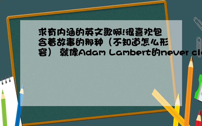 求有内涵的英文歌啊!很喜欢包含着故事的那种（不知道怎么形容） 就像Adam Lambert的never close ou