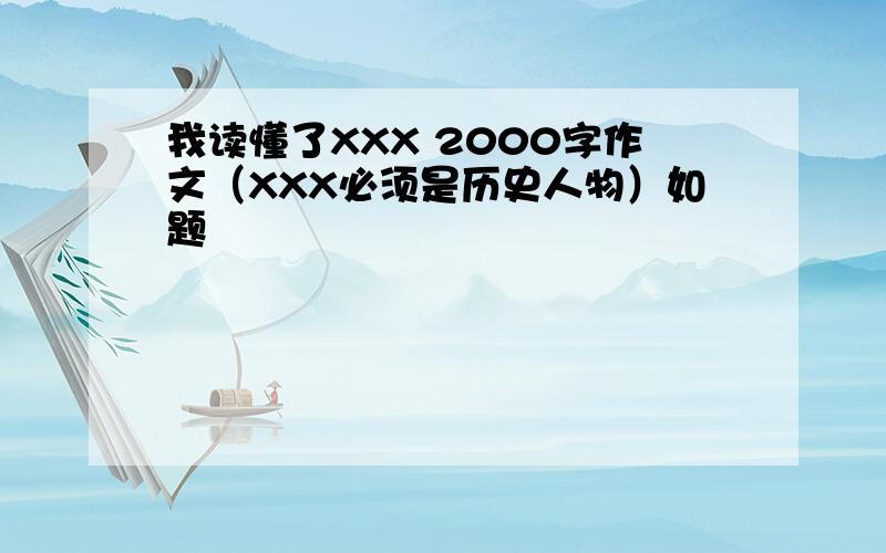 我读懂了XXX 2000字作文（XXX必须是历史人物）如题