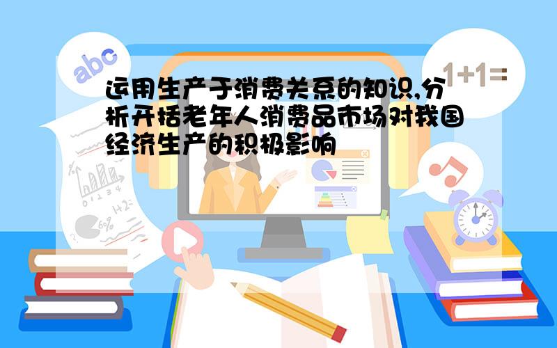 运用生产于消费关系的知识,分析开括老年人消费品市场对我国经济生产的积极影响