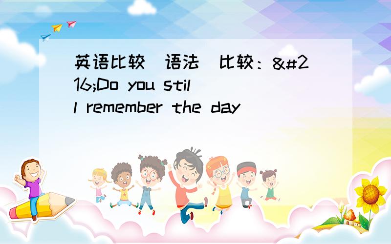 英语比较（语法）比较：ØDo you still remember the day ___________ w