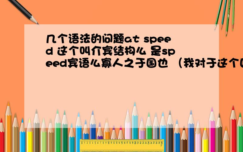 几个语法的问题at speed 这个叫介宾结构么 是speed宾语么寡人之于国也 （我对于这个国家）那个之据说是取消独立