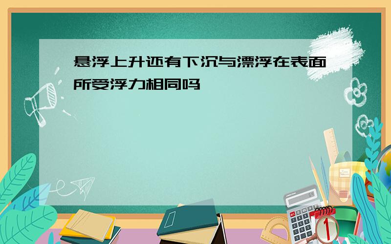 悬浮上升还有下沉与漂浮在表面所受浮力相同吗