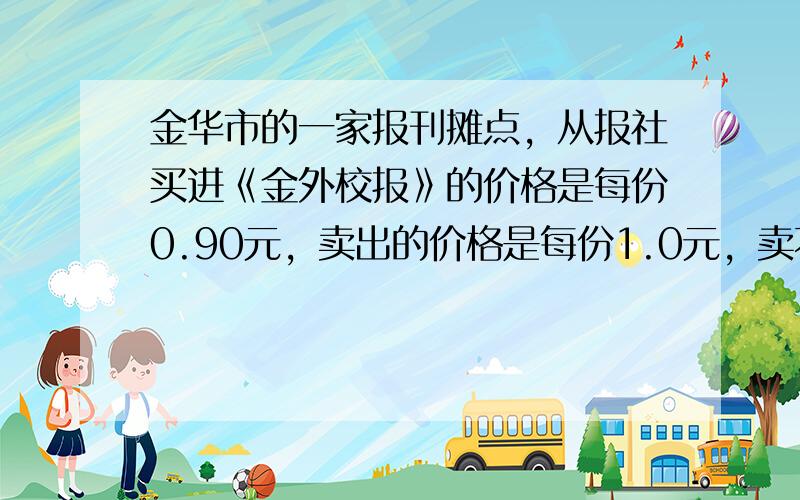 金华市的一家报刊摊点，从报社买进《金外校报》的价格是每份0.90元，卖出的价格是每份1.0元，卖不掉的报纸可以以每份0.