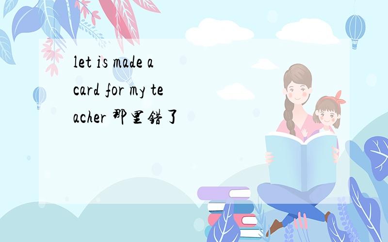 let is made a card for my teacher 那里错了