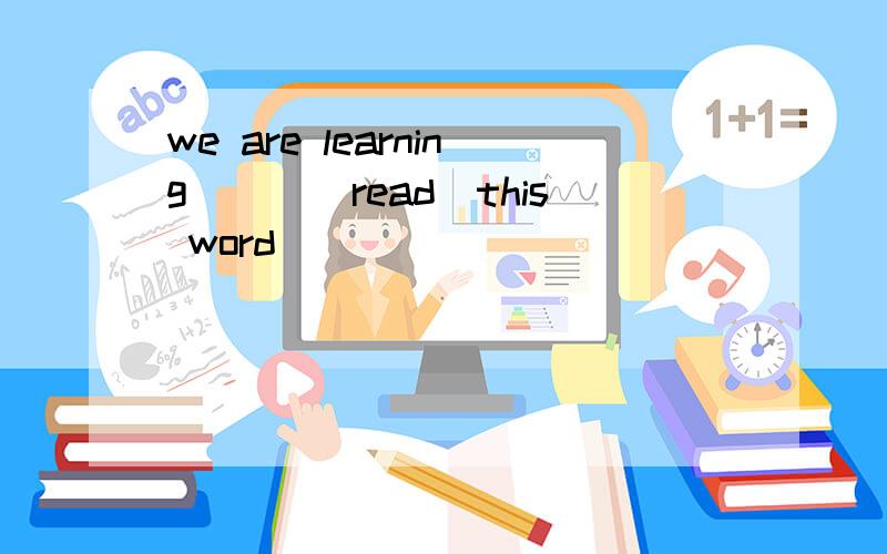 we are learning___(read)this word