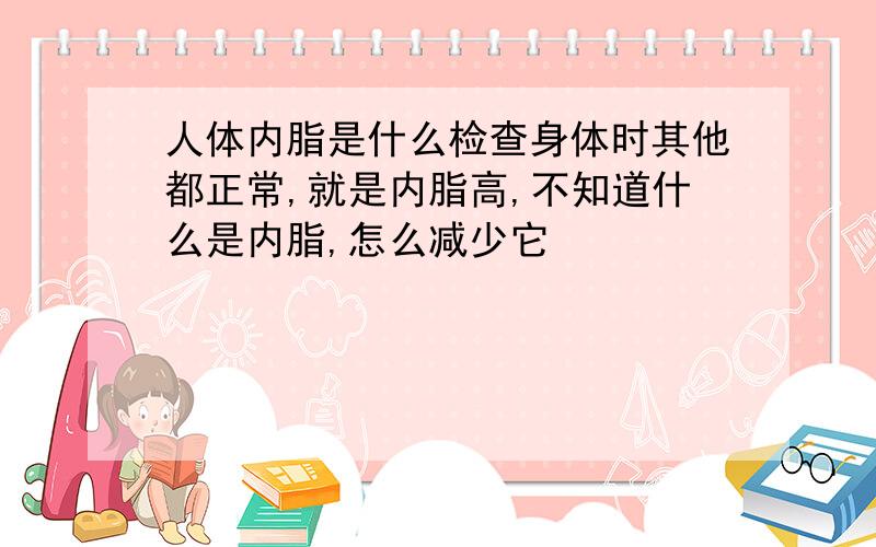 人体内脂是什么检查身体时其他都正常,就是内脂高,不知道什么是内脂,怎么减少它