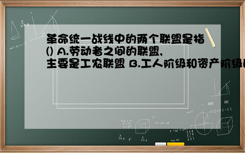 革命统一战线中的两个联盟是指() A.劳动者之间的联盟,主要是工农联盟 B.工人阶级和资产阶级的联盟