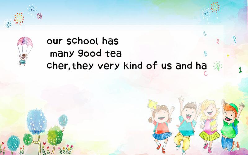 our school has many good teacher,they very kind of us and ha