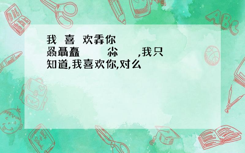 我垚喜犇欢掱你瞐畾骉羴猋麤鱻赑聶矗龘厵飝刕尛歮雥嚞,我只知道,我喜欢你,对么