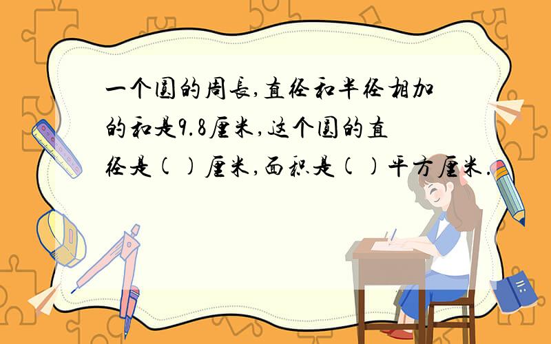 一个圆的周长,直径和半径相加的和是9.8厘米,这个圆的直径是()厘米,面积是()平方厘米.