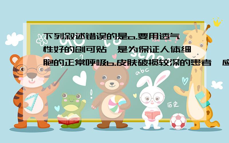 下列叙述错误的是a.要用透气性好的创可贴,是为保证人体细胞的正常呼吸b.皮肤破损较深的患者,应及时到医院注射破伤风抗毒血