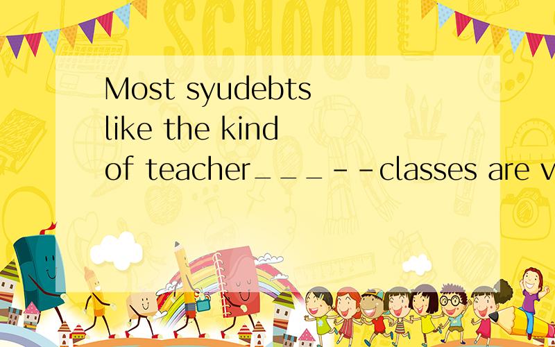 Most syudebts like the kind of teacher___--classes are very