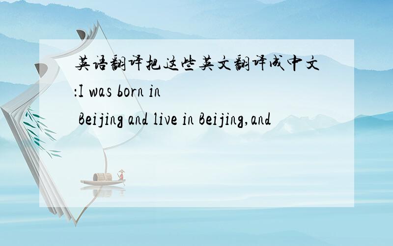 英语翻译把这些英文翻译成中文：I was born in Beijing and live in Beijing,and