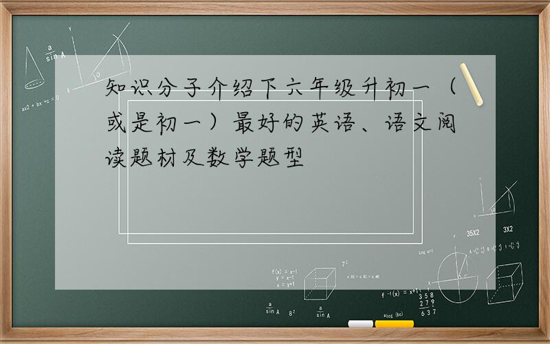 知识分子介绍下六年级升初一（或是初一）最好的英语、语文阅读题材及数学题型