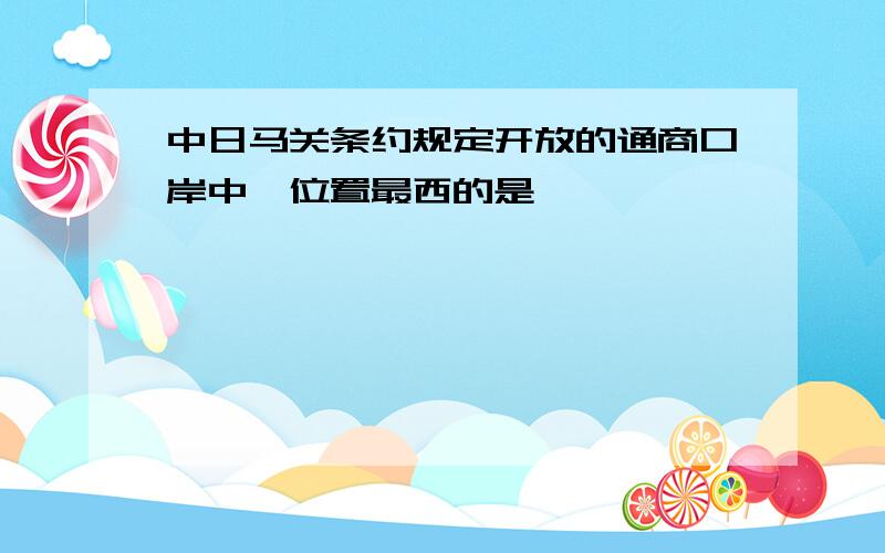 中日马关条约规定开放的通商口岸中,位置最西的是