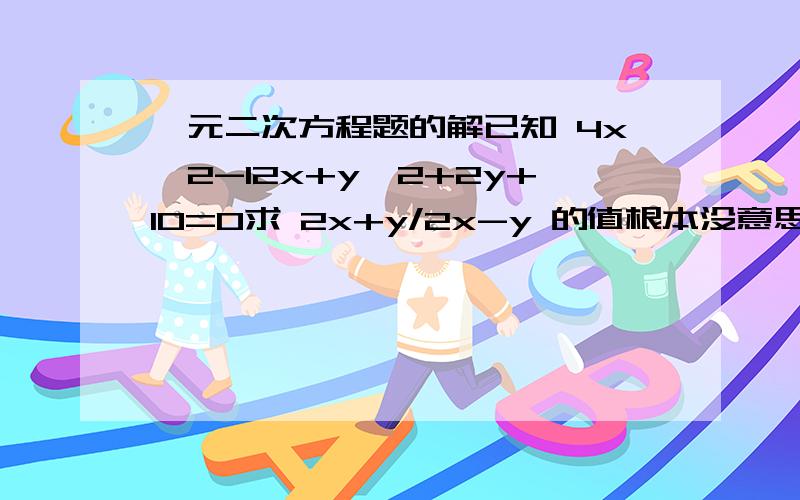 一元二次方程题的解已知 4x^2-12x+y^2+2y+10=0求 2x+y/2x-y 的值根本没意思